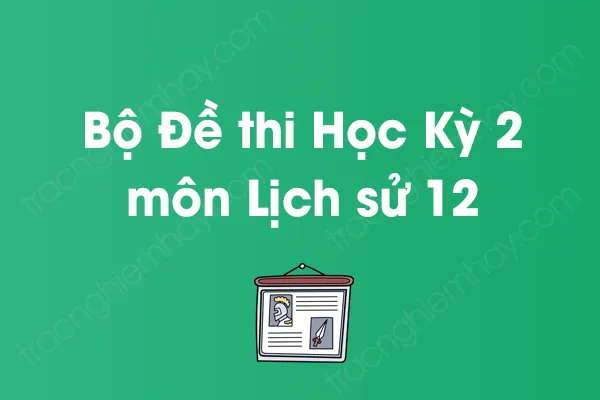 Bộ đề thi học kỳ 2 môn Lịch sử Lớp 12 năm [YEAR]