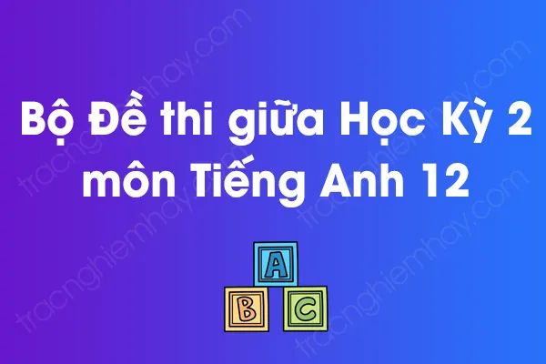 Bộ đề thi giữa học kỳ 2 môn Tiếng Anh Lớp 12 năm [YEAR]