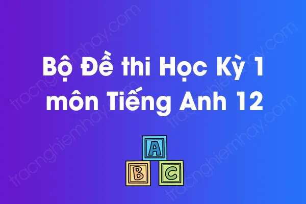 Bộ đề thi học kỳ 1 môn Tiếng Anh Lớp 12 năm [YEAR]