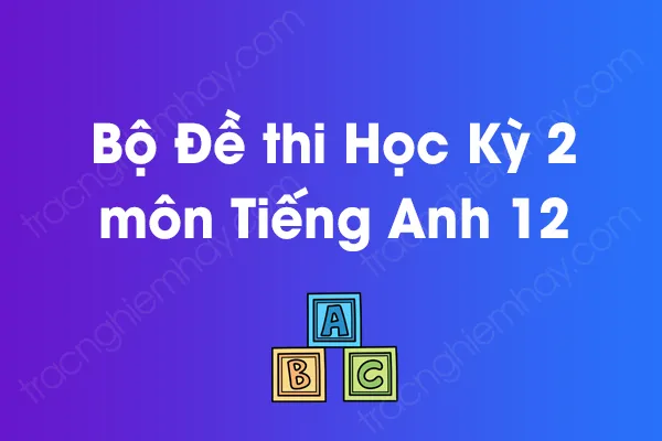 Bộ đề thi học kỳ 2 môn Tiếng Anh Lớp 12 năm [YEAR]