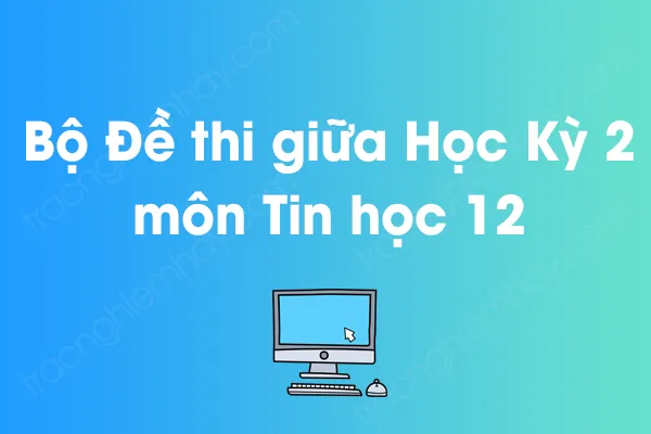 Bộ đề thi giữa học kỳ 2 môn Tin học Lớp 12 năm [YEAR]