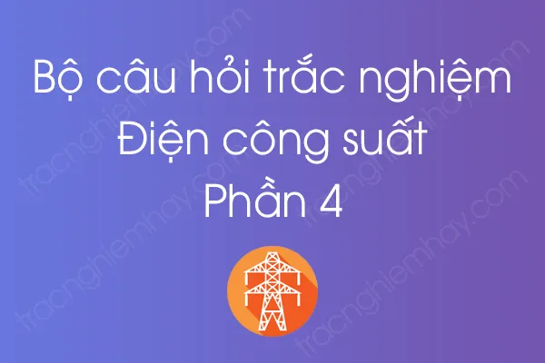 Bộ câu hỏi trắc nghiệm Điện công suất - Phần 4 Bộ câu hỏi trắc nghiệm Điện công suất - Phần 4