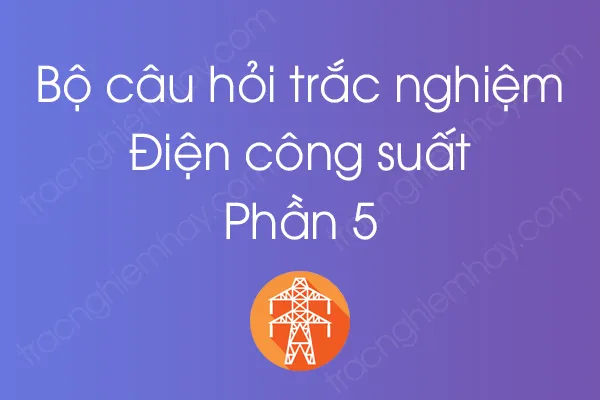 Bộ câu hỏi trắc nghiệm Điện công suất - Phần 5 Bộ câu hỏi trắc nghiệm Điện công suất - Phần 5