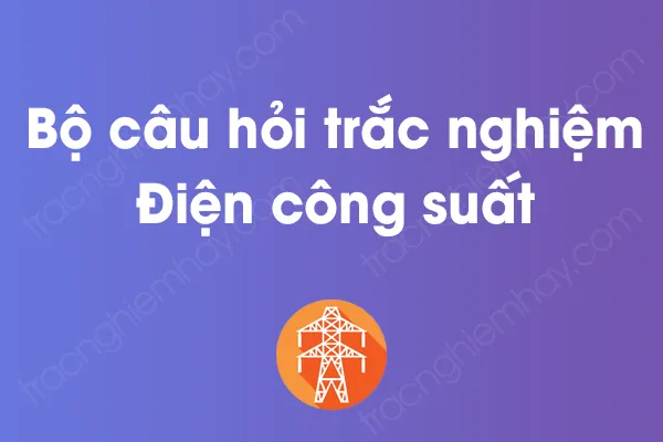 Bộ câu hỏi trắc nghiệm Điện công suất có đáp án Bộ câu hỏi trắc nghiệm Điện công suất có đáp án