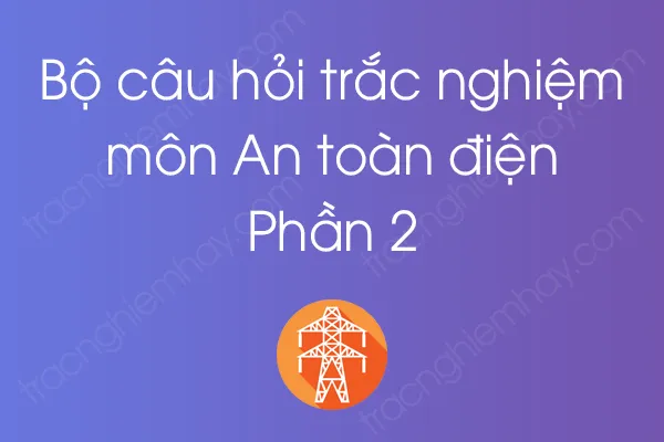 Bộ câu hỏi trắc nghiệm môn An toàn điện - Phần 2 Bộ câu hỏi trắc nghiệm môn An toàn điện - Phần 2