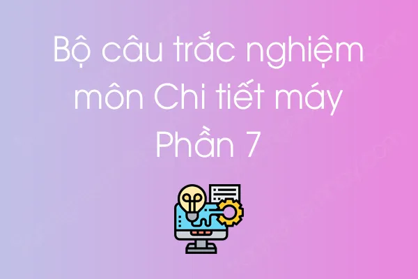 Bộ câu hỏi trắc nghiệm môn Chi tiết máy - Phần 7 Bộ câu hỏi trắc nghiệm môn Chi tiết máy - Phần 7