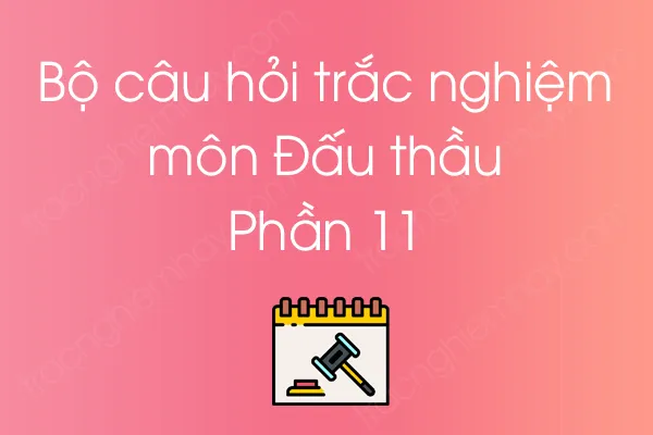 Bộ câu hỏi trắc nghiệm môn Đấu thầu - Phần 11 Bộ câu hỏi trắc nghiệm môn Đấu thầu - Phần 11