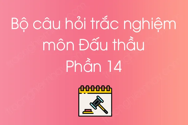 Bộ câu hỏi trắc nghiệm môn Đấu thầu - Phần 14 Bộ câu hỏi trắc nghiệm môn Đấu thầu - Phần 14