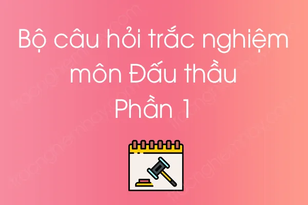 Bộ câu hỏi trắc nghiệm môn Đấu thầu - Phần 1 Bộ câu hỏi trắc nghiệm môn Đấu thầu - Phần 1