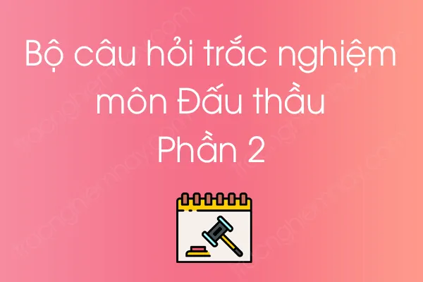 Bộ câu hỏi trắc nghiệm môn Đấu thầu - Phần 2 Bộ câu hỏi trắc nghiệm môn Đấu thầu - Phần 2