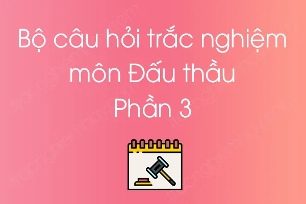 Bộ câu hỏi trắc nghiệm môn Đấu thầu - Phần 3 Bộ câu hỏi trắc nghiệm môn Đấu thầu - Phần 3