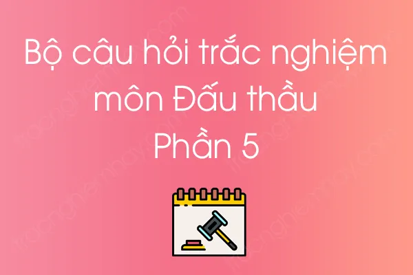 Bộ câu hỏi trắc nghiệm môn Đấu thầu - Phần 5 Bộ câu hỏi trắc nghiệm môn Đấu thầu - Phần 5
