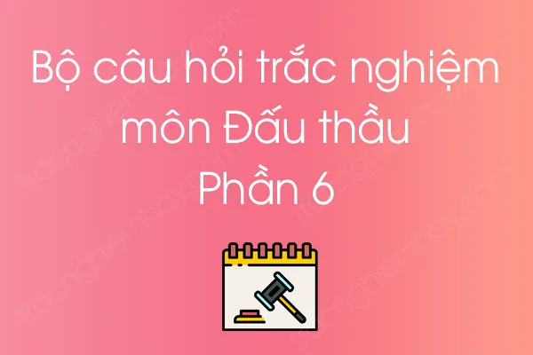 Bộ câu hỏi trắc nghiệm môn Đấu thầu - Phần 6 Bộ câu hỏi trắc nghiệm môn Đấu thầu - Phần 6