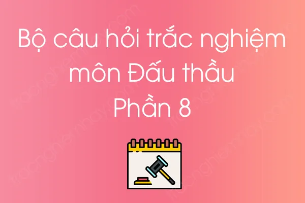 Bộ câu hỏi trắc nghiệm môn Đấu thầu - Phần 8 Bộ câu hỏi trắc nghiệm môn Đấu thầu - Phần 8