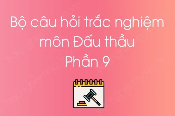 Bộ câu hỏi trắc nghiệm môn Đấu thầu - Phần 9 Bộ câu hỏi trắc nghiệm môn Đấu thầu - Phần 9