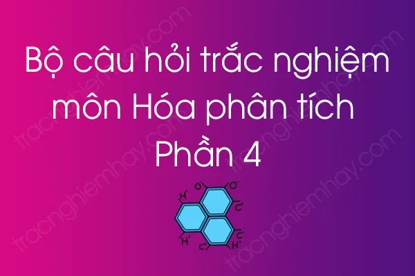 Bộ câu hỏi trắc nghiệm môn Hóa phân tích - Phần 4 Bộ câu hỏi trắc nghiệm môn Hóa phân tích - Phần 4