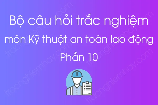 Bộ câu hỏi trắc nghiệm môn Kỹ thuật an toàn lao động - Phần 10 Bộ câu hỏi trắc nghiệm môn Kỹ thuật an toàn lao động - Phần 10
