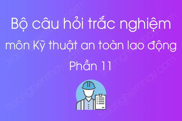 Bộ câu hỏi trắc nghiệm môn Kỹ thuật an toàn lao động - Phần 11 Bộ câu hỏi trắc nghiệm môn Kỹ thuật an toàn lao động - Phần 11