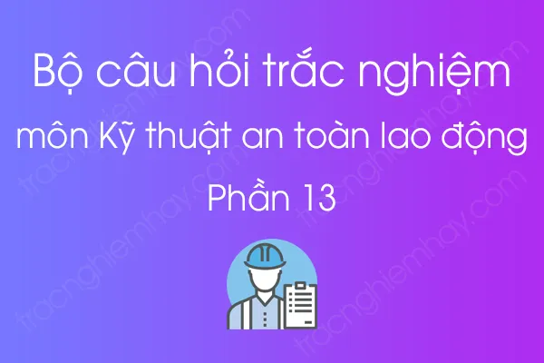 Bộ câu hỏi trắc nghiệm môn Kỹ thuật an toàn lao động - Phần 13 Bộ câu hỏi trắc nghiệm môn Kỹ thuật an toàn lao động - Phần 13
