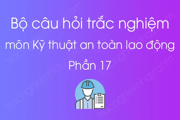 Bộ câu hỏi trắc nghiệm môn Kỹ thuật an toàn lao động - Phần 17 Bộ câu hỏi trắc nghiệm môn Kỹ thuật an toàn lao động - Phần 17