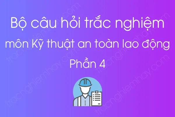 Bộ câu hỏi trắc nghiệm môn Kỹ thuật an toàn lao động - Phần 4 Bộ câu hỏi trắc nghiệm môn Kỹ thuật an toàn lao động - Phần 4
