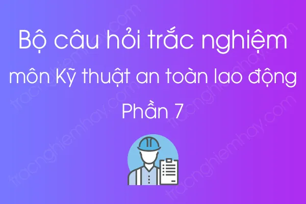 Bộ câu hỏi trắc nghiệm môn Kỹ thuật an toàn lao động - Phần 7 Bộ câu hỏi trắc nghiệm môn Kỹ thuật an toàn lao động - Phần 7