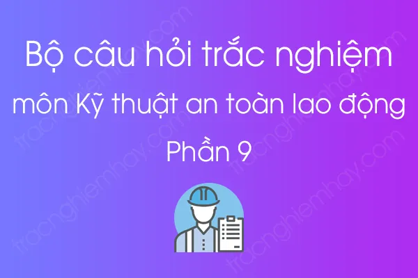 Bộ câu hỏi trắc nghiệm môn Kỹ thuật an toàn lao động - Phần 9 Bộ câu hỏi trắc nghiệm môn Kỹ thuật an toàn lao động - Phần 9