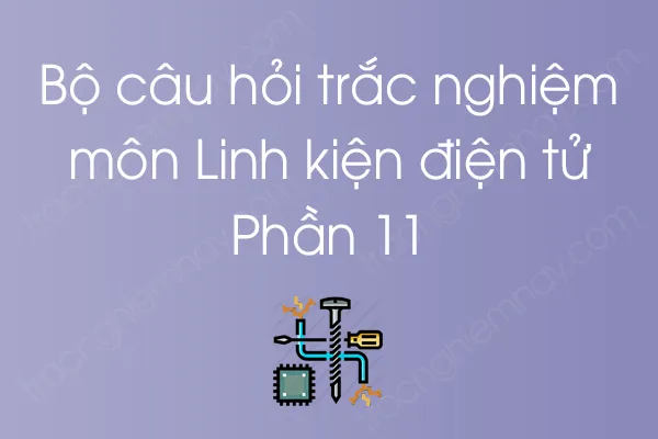 Bộ câu hỏi trắc nghiệm môn Linh kiện điện tử - Phần 11 Bộ câu hỏi trắc nghiệm môn Linh kiện điện tử - Phần 11