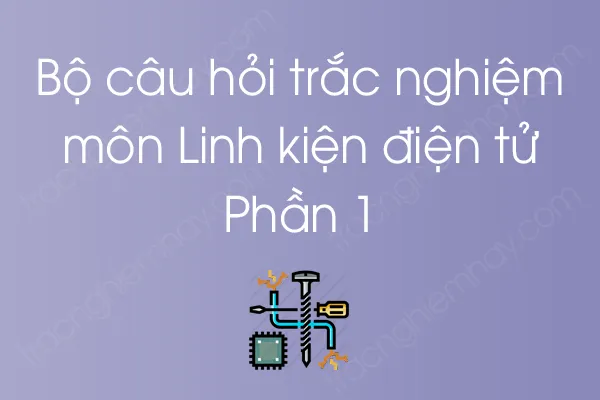 Bộ câu hỏi trắc nghiệm môn Linh kiện điện tử - Phần 1 Bộ câu hỏi trắc nghiệm môn Linh kiện điện tử - Phần 1