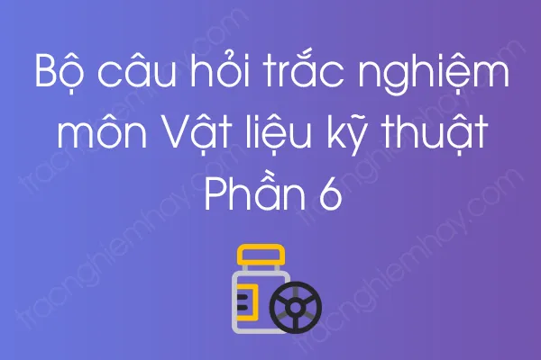 Bộ câu hỏi trắc nghiệm môn Vật liệu kỹ thuật - Phần 6 Bộ câu hỏi trắc nghiệm môn Vật liệu kỹ thuật - Phần 6
