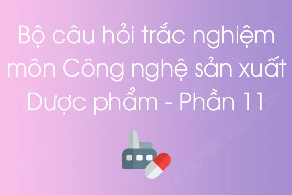 Bộ câu hỏi trắc nghiệm môn Công nghệ sản xuất Dược phẩm - Phần 11 Bộ câu hỏi trắc nghiệm môn Công nghệ sản xuất Dược phẩm - Phần 11