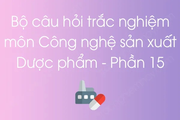 Bộ câu hỏi trắc nghiệm môn Công nghệ sản xuất Dược phẩm - Phần 15 Bộ câu hỏi trắc nghiệm môn Công nghệ sản xuất Dược phẩm - Phần 15