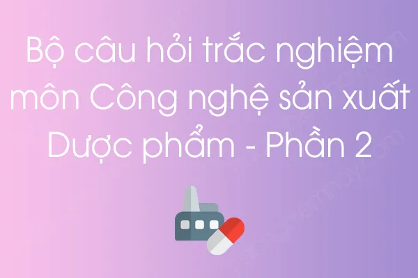 Bộ câu hỏi trắc nghiệm môn Công nghệ sản xuất Dược phẩm - Phần 2 Bộ câu hỏi trắc nghiệm môn Công nghệ sản xuất Dược phẩm - Phần 2
