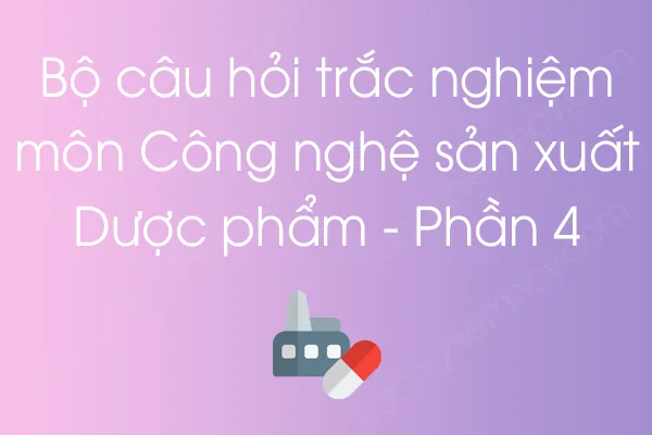 Bộ câu hỏi trắc nghiệm môn Công nghệ sản xuất Dược phẩm - Phần 4 Bộ câu hỏi trắc nghiệm môn Công nghệ sản xuất Dược phẩm - Phần 4