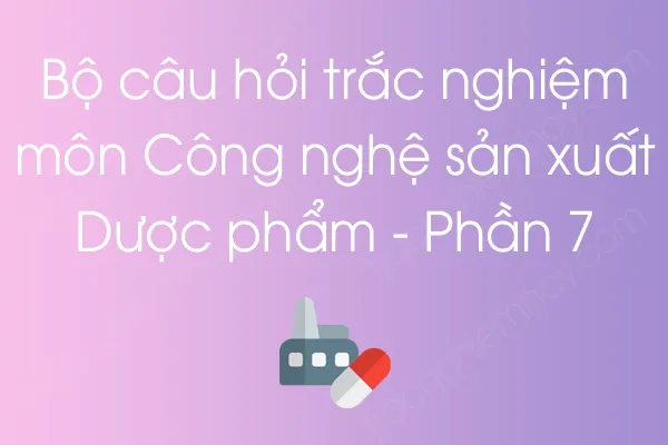 Bộ câu hỏi trắc nghiệm môn Công nghệ sản xuất Dược phẩm - Phần 7 Bộ câu hỏi trắc nghiệm môn Công nghệ sản xuất Dược phẩm - Phần 7