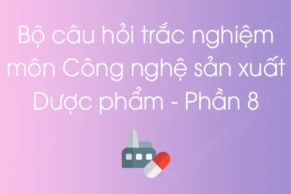 Bộ câu hỏi trắc nghiệm môn Công nghệ sản xuất Dược phẩm - Phần 8 Bộ câu hỏi trắc nghiệm môn Công nghệ sản xuất Dược phẩm - Phần 8