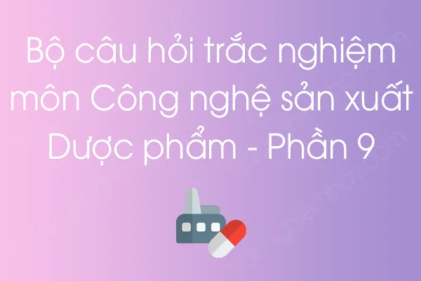 Bộ câu hỏi trắc nghiệm môn Công nghệ sản xuất Dược phẩm - Phần 9 Bộ câu hỏi trắc nghiệm môn Công nghệ sản xuất Dược phẩm - Phần 9