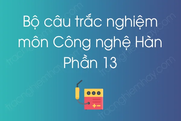 Bộ câu hỏi trắc nghiệm môn Công nghệ Hàn - Phần 13 Bộ câu hỏi trắc nghiệm môn Công nghệ Hàn - Phần 13