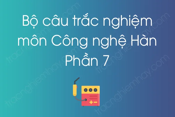 Bộ câu hỏi trắc nghiệm môn Công nghệ Hàn - Phần 7 Bộ câu hỏi trắc nghiệm môn Công nghệ Hàn - Phần 7