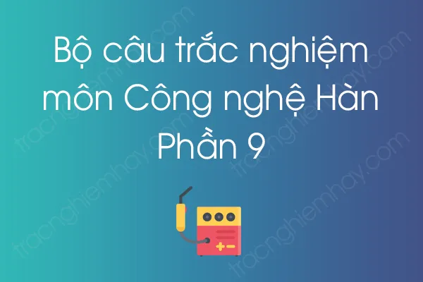 Bộ câu hỏi trắc nghiệm môn Công nghệ Hàn - Phần 9 Bộ câu hỏi trắc nghiệm môn Công nghệ Hàn - Phần 9