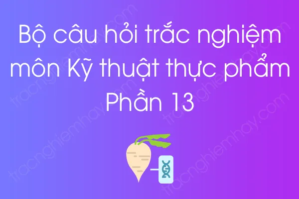 Bộ câu hỏi trắc nghiệm môn Kỹ thuật thực phẩm - Phần 13 Bộ câu hỏi trắc nghiệm môn Kỹ thuật thực phẩm - Phần 13