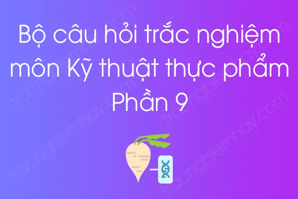 Bộ câu hỏi trắc nghiệm môn Kỹ thuật thực phẩm - Phần 9 Bộ câu hỏi trắc nghiệm môn Kỹ thuật thực phẩm - Phần 9