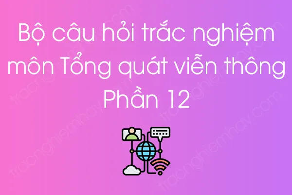 Bộ câu hỏi trắc nghiệm môn Tổng quát viễn thông - Phần 12 Bộ câu hỏi trắc nghiệm môn Tổng quát viễn thông - Phần 12