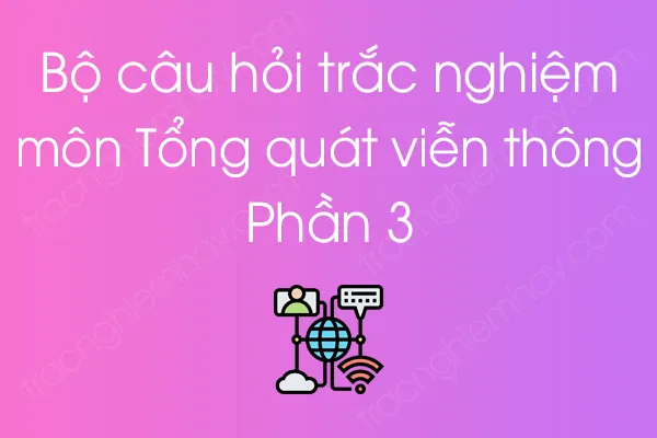 Bộ câu hỏi trắc nghiệm môn Tổng quát viễn thông - Phần 3 Bộ câu hỏi trắc nghiệm môn Tổng quát viễn thông - Phần 3