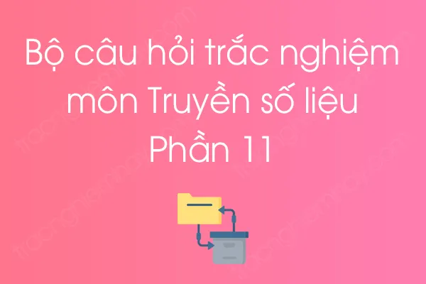 Bộ câu hỏi trắc nghiệm môn Truyền số liệu - Phần 11 Bộ câu hỏi trắc nghiệm môn Truyền số liệu - Phần 11