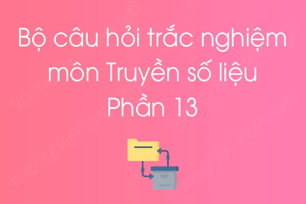 Bộ câu hỏi trắc nghiệm môn Truyền số liệu - Phần 13 Bộ câu hỏi trắc nghiệm môn Truyền số liệu - Phần 13