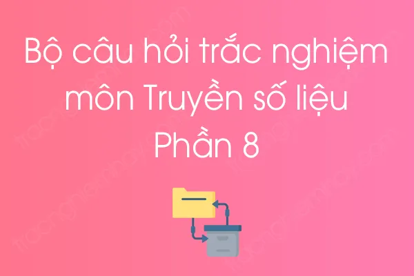 Bộ câu hỏi trắc nghiệm môn Truyền số liệu - Phần 8 Bộ câu hỏi trắc nghiệm môn Truyền số liệu - Phần 8