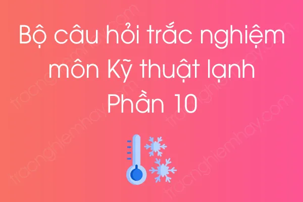 Bộ câu hỏi trắc nghiệm môn Kỹ thuật lạnh - Phần 10 Bộ câu hỏi trắc nghiệm môn Kỹ thuật lạnh - Phần 10