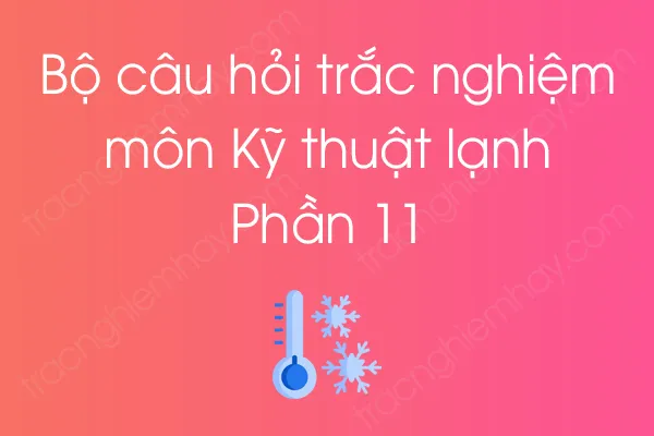 Bộ câu hỏi trắc nghiệm môn Kỹ thuật lạnh - Phần 11 Bộ câu hỏi trắc nghiệm môn Kỹ thuật lạnh - Phần 11