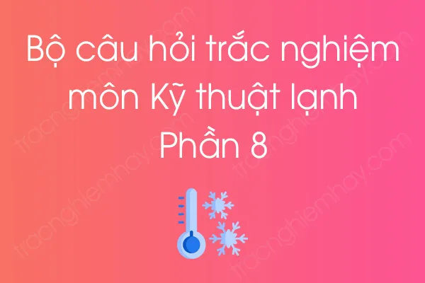 Bộ câu hỏi trắc nghiệm môn Kỹ thuật lạnh - Phần 8 Bộ câu hỏi trắc nghiệm môn Kỹ thuật lạnh - Phần 8